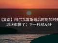 【复盘】阿尔瓦雷斯最后时刻加时赛，球迷都懂了：下一秒就反转