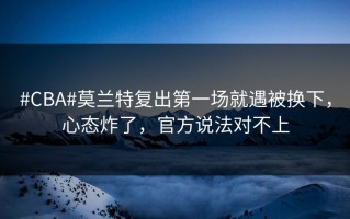 #CBA#莫兰特复出第一场就遇被换下，心态炸了，官方说法对不上