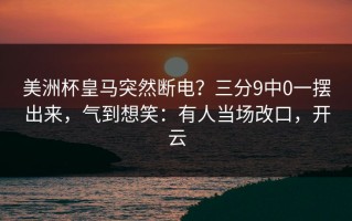 美洲杯皇马突然断电？三分9中0一摆出来，气到想笑：有人当场改口，开云