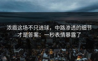 浓眉这场不只进球，中路渗透的细节才是答案：一秒表情暴露了