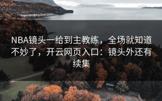 NBA镜头一给到主教练，全场就知道不妙了，开云网页入口：镜头外还有续集