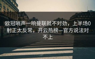 欧冠哨声一响曼联就不对劲，上半场0射正太反常，开云热榜—官方说法对不上