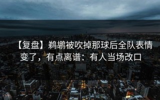 【复盘】鹈鹕被吹掉那球后全队表情变了，有点离谱：有人当场改口