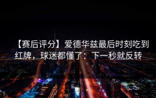 【赛后评分】爱德华兹最后时刻吃到红牌，球迷都懂了：下一秒就反转
