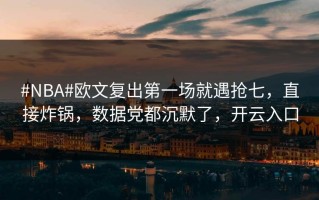 #NBA#欧文复出第一场就遇抢七，直接炸锅，数据党都沉默了，开云入口