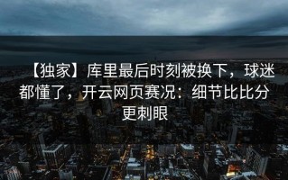 【独家】库里最后时刻被换下，球迷都懂了，开云网页赛况：细节比比分更刺眼