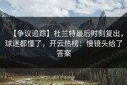 【争议追踪】杜兰特最后时刻复出，球迷都懂了，开云热榜：慢镜头给了答案