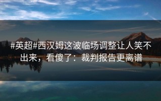 #英超#西汉姆这波临场调整让人笑不出来，看傻了：裁判报告更离谱