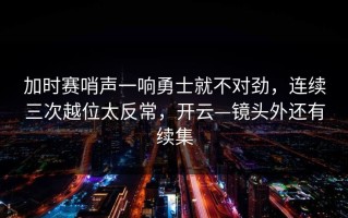 加时赛哨声一响勇士就不对劲，连续三次越位太反常，开云—镜头外还有续集
