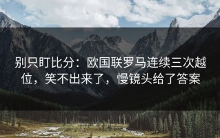 别只盯比分：欧国联罗马连续三次越位，笑不出来了，慢镜头给了答案