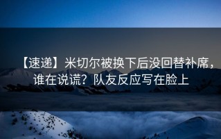 【速递】米切尔被换下后没回替补席，谁在说谎？队友反应写在脸上
