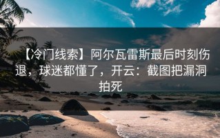 【冷门线索】阿尔瓦雷斯最后时刻伤退，球迷都懂了，开云：截图把漏洞拍死