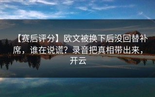 【赛后评分】欧文被换下后没回替补席，谁在说谎？录音把真相带出来，开云
