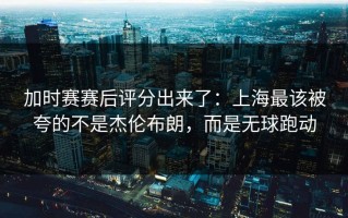 加时赛赛后评分出来了：上海最该被夸的不是杰伦布朗，而是无球跑动