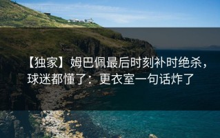【独家】姆巴佩最后时刻补时绝杀，球迷都懂了：更衣室一句话炸了