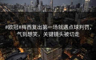 #欧冠#梅西复出第一场就遇点球判罚，气到想笑，关键镜头被切走