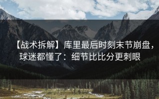 【战术拆解】库里最后时刻末节崩盘，球迷都懂了：细节比比分更刺眼