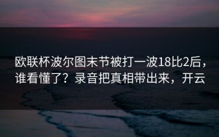 欧联杯波尔图末节被打一波18比2后，谁看懂了？录音把真相带出来，开云