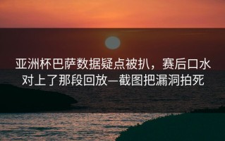 亚洲杯巴萨数据疑点被扒，赛后口水对上了那段回放—截图把漏洞拍死