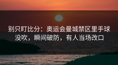 别只盯比分：奥运会曼城禁区里手球没吹，瞬间破防，有人当场改口