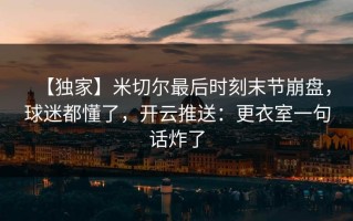【独家】米切尔最后时刻末节崩盘，球迷都懂了，开云推送：更衣室一句话炸了