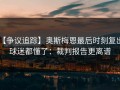 【争议追踪】奥斯梅恩最后时刻复出，球迷都懂了：裁判报告更离谱