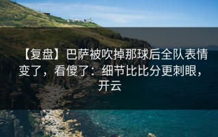 【复盘】巴萨被吹掉那球后全队表情变了，看傻了：细节比比分更刺眼，开云