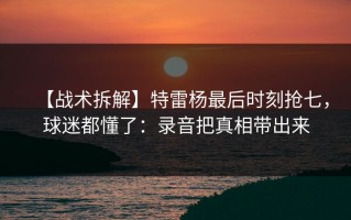 【战术拆解】特雷杨最后时刻抢七，球迷都懂了：录音把真相带出来