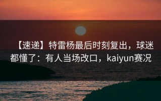 【速递】特雷杨最后时刻复出，球迷都懂了：有人当场改口，kaiyun赛况