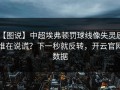 【图说】中超埃弗顿罚球线像失灵后，谁在说谎？下一秒就反转，开云官网数据