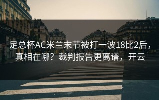 足总杯AC米兰末节被打一波18比2后，真相在哪？裁判报告更离谱，开云