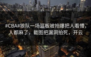 #CBA#狼队一场篮板被抢爆把人看懵，人都麻了，截图把漏洞拍死，开云