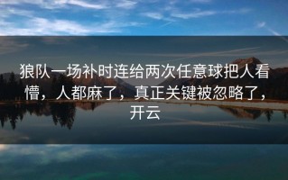 狼队一场补时连给两次任意球把人看懵，人都麻了，真正关键被忽略了，开云