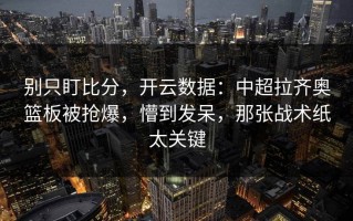 别只盯比分，开云数据：中超拉齐奥篮板被抢爆，懵到发呆，那张战术纸太关键