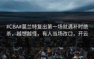 #CBA#莫兰特复出第一场就遇补时绝杀，越想越怪，有人当场改口，开云