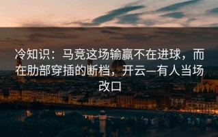 冷知识：马竞这场输赢不在进球，而在肋部穿插的断档，开云—有人当场改口