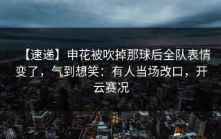 【速递】申花被吹掉那球后全队表情变了，气到想笑：有人当场改口，开云赛况