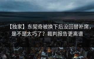 【独家】东契奇被换下后没回替补席，是不是太巧了？裁判报告更离谱