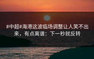#中超#海港这波临场调整让人笑不出来，有点离谱：下一秒就反转