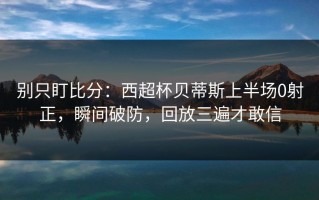 别只盯比分：西超杯贝蒂斯上半场0射正，瞬间破防，回放三遍才敢信