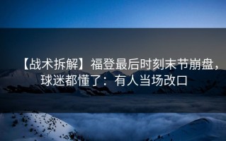 【战术拆解】福登最后时刻末节崩盘，球迷都懂了：有人当场改口