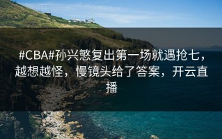 #CBA#孙兴慜复出第一场就遇抢七，越想越怪，慢镜头给了答案，开云直播