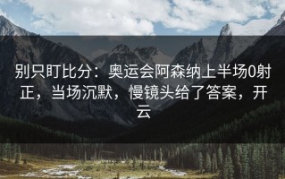 别只盯比分：奥运会阿森纳上半场0射正，当场沉默，慢镜头给了答案，开云