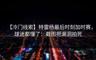 【冷门线索】特雷杨最后时刻加时赛，球迷都懂了：截图把漏洞拍死