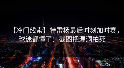 【冷门线索】特雷杨最后时刻加时赛，球迷都懂了：截图把漏洞拍死