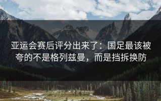 亚运会赛后评分出来了：国足最该被夸的不是格列兹曼，而是挡拆换防