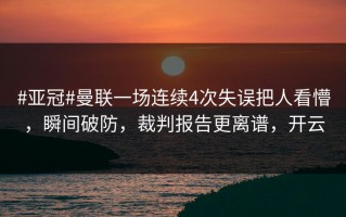 #亚冠#曼联一场连续4次失误把人看懵，瞬间破防，裁判报告更离谱，开云