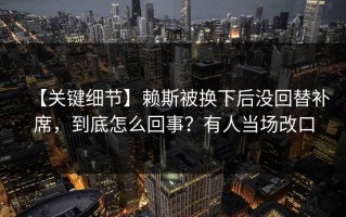 【关键细节】赖斯被换下后没回替补席，到底怎么回事？有人当场改口