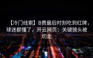 【冷门线索】B费最后时刻吃到红牌，球迷都懂了，开云网页：关键镜头被切走