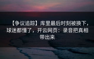 【争议追踪】库里最后时刻被换下，球迷都懂了，开云网页：录音把真相带出来
